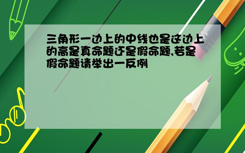 三角形一边上的中线也是这边上的高是真命题还是假命题,若是假命题请举出一反例