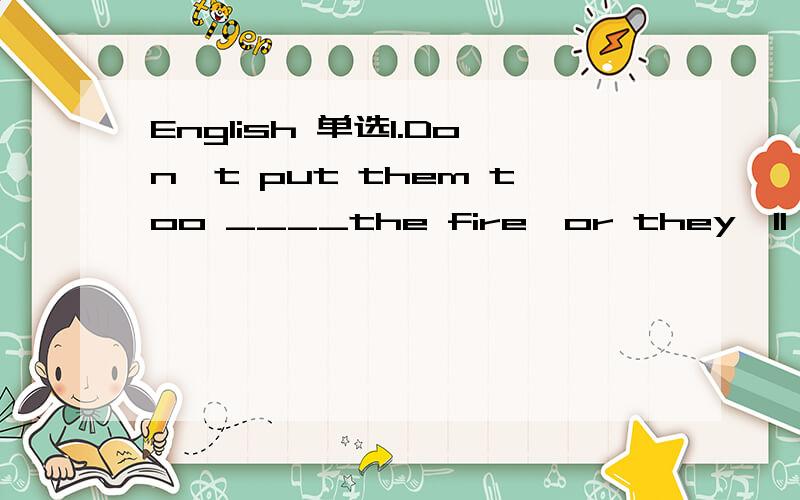 English 单选1.Don't put them too ____the fire,or they'll get b