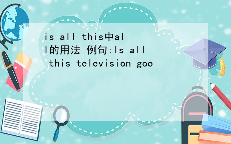 is all this中all的用法 例句:Is all this television goo