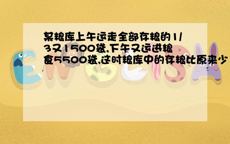 某粮库上午运走全部存粮的1/3又1500袋,下午又运进粮食5500袋,这时粮库中的存粮比原来少1/6,原来粮库存粮多少袋