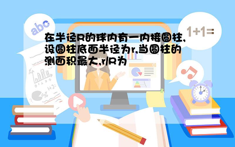 在半径R的球内有一内接圆柱,设圆柱底面半径为r,当圆柱的测面积最大,r/R为