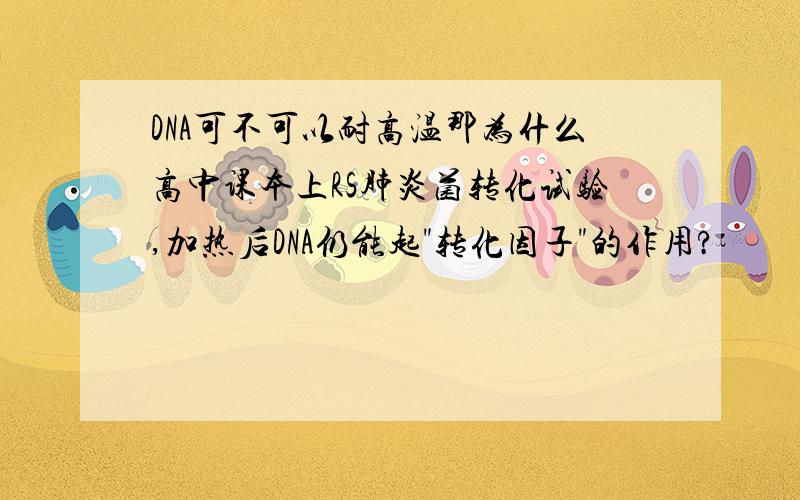 DNA可不可以耐高温那为什么高中课本上RS肺炎菌转化试验,加热后DNA仍能起