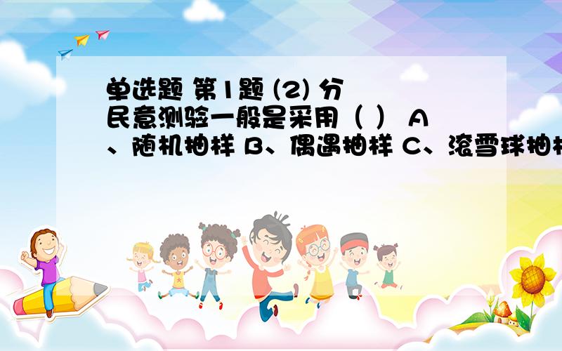 单选题 第1题 (2) 分 民意测验一般是采用（ ） A、随机抽样 B、偶遇抽样 C、滚雪球抽样 D、等距抽样 第2题