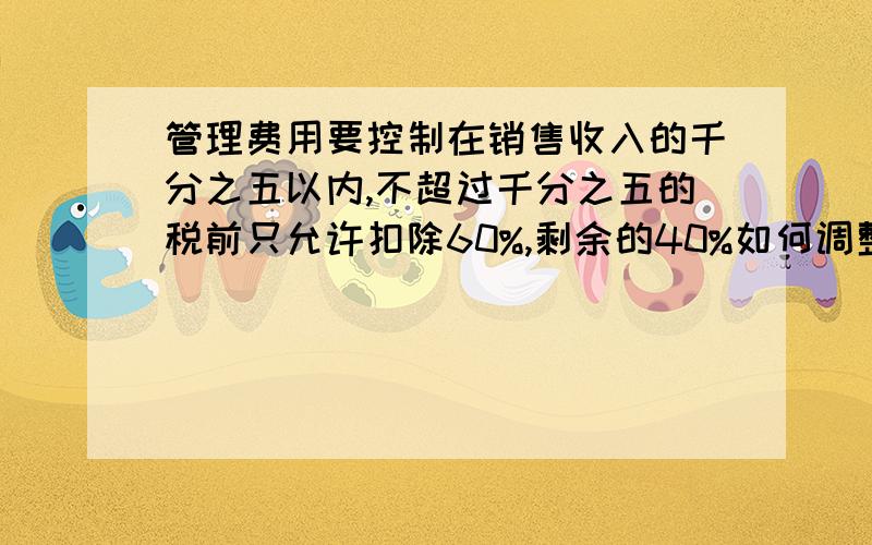 管理费用要控制在销售收入的千分之五以内,不超过千分之五的税前只允许扣除60%,剩余的40%如何调整,