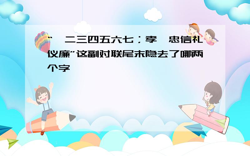 “一二三四五六七；孝悌忠信礼仪廉”这副对联尾末隐去了哪两个字