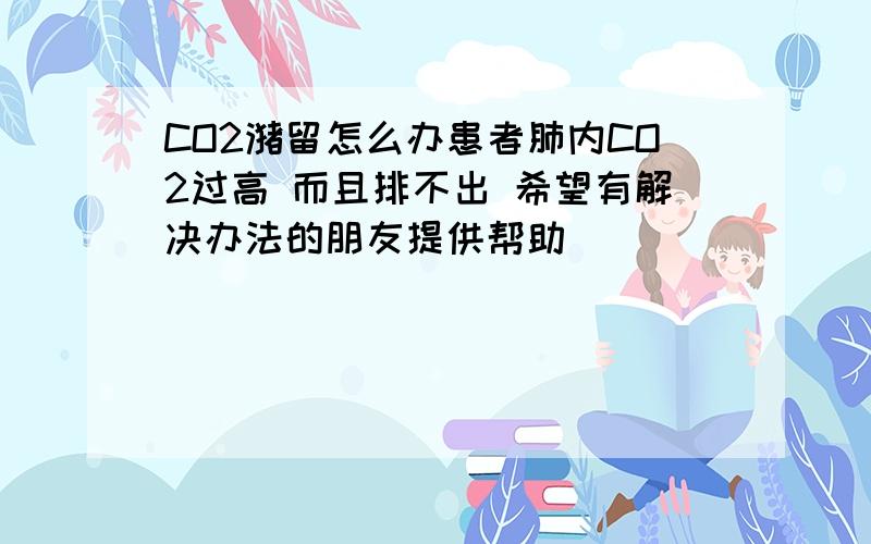 CO2潴留怎么办患者肺内CO2过高 而且排不出 希望有解决办法的朋友提供帮助