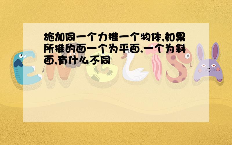 施加同一个力推一个物体,如果所推的面一个为平面,一个为斜面,有什么不同