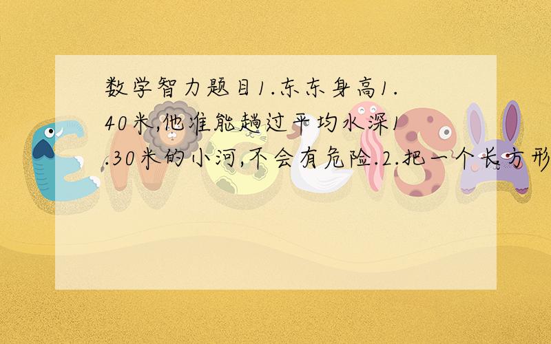 数学智力题目1.东东身高1.40米,他准能趟过平均水深1.30米的小河,不会有危险.2.把一个长方形的框架拉动后形成一个