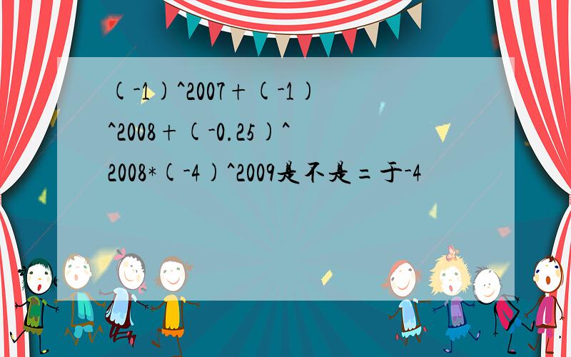 (-1)^2007+(-1)^2008+(-0.25)^2008*(-4)^2009是不是=于-4