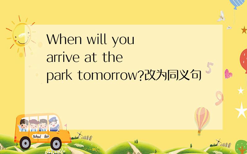 When will you arrive at the park tomorrow?改为同义句