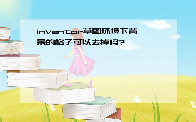 inventor草图环境下背景的格子可以去掉吗?