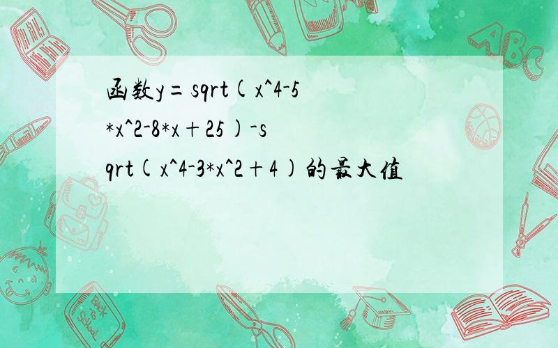 函数y=sqrt(x^4-5*x^2-8*x+25)-sqrt(x^4-3*x^2+4)的最大值