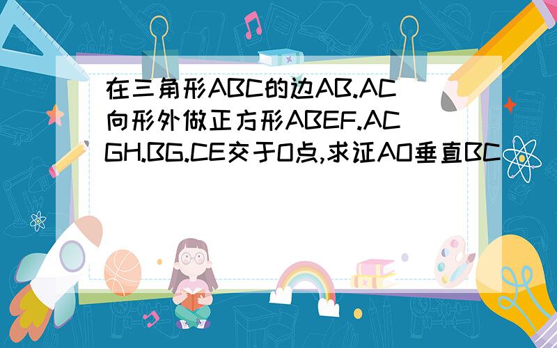 在三角形ABC的边AB.AC向形外做正方形ABEF.ACGH.BG.CE交于O点,求证AO垂直BC