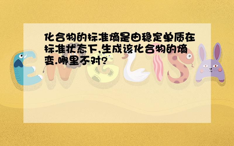 化合物的标准熵是由稳定单质在标准状态下,生成该化合物的熵变.哪里不对?