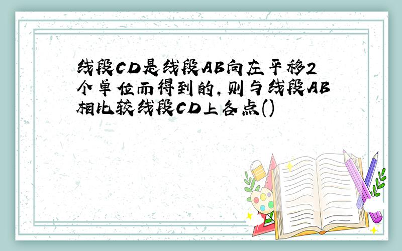 线段CD是线段AB向左平移2个单位而得到的,则与线段AB相比较线段CD上各点()