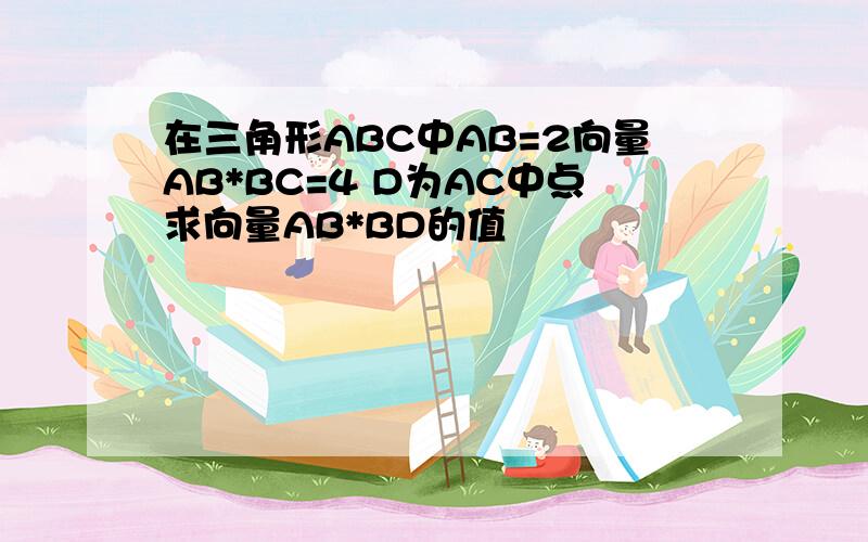 在三角形ABC中AB=2向量AB*BC=4 D为AC中点求向量AB*BD的值