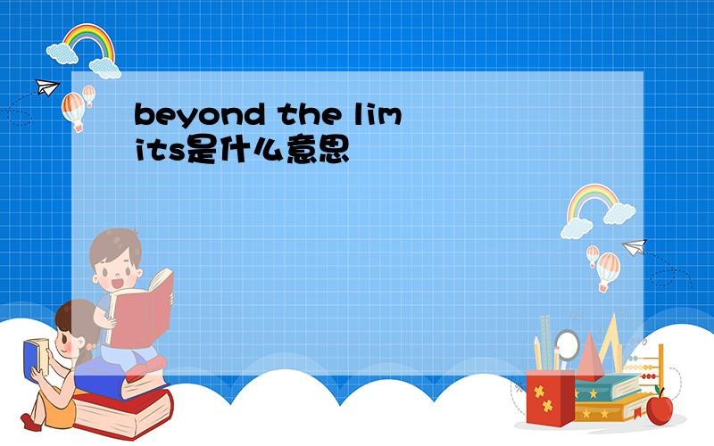 beyond the limits是什么意思