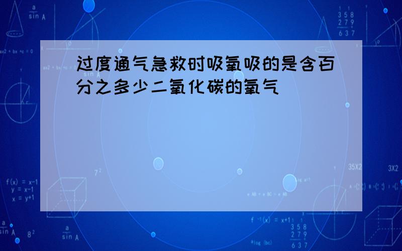 过度通气急救时吸氧吸的是含百分之多少二氧化碳的氧气