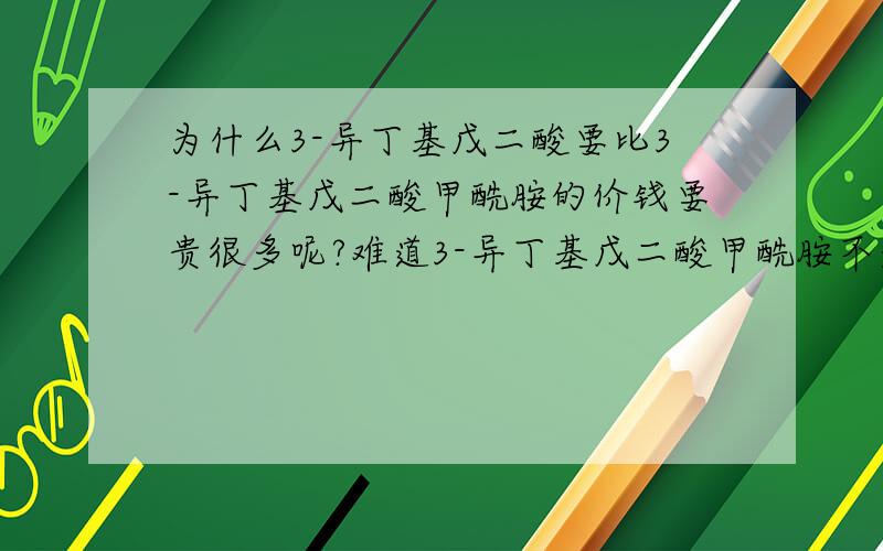 为什么3-异丁基戊二酸要比3-异丁基戊二酸甲酰胺的价钱要贵很多呢?难道3-异丁基戊二酸甲酰胺不是由3-异丁基戊二酸合成的