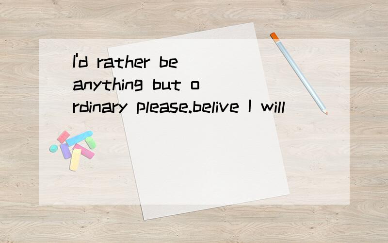 I'd rather be anything but ordinary please.belive I will