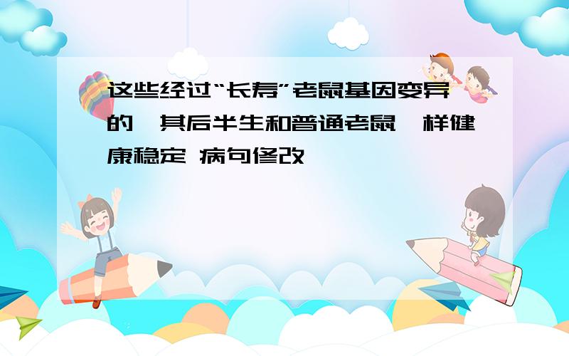 这些经过“长寿”老鼠基因变异的,其后半生和普通老鼠一样健康稳定 病句修改