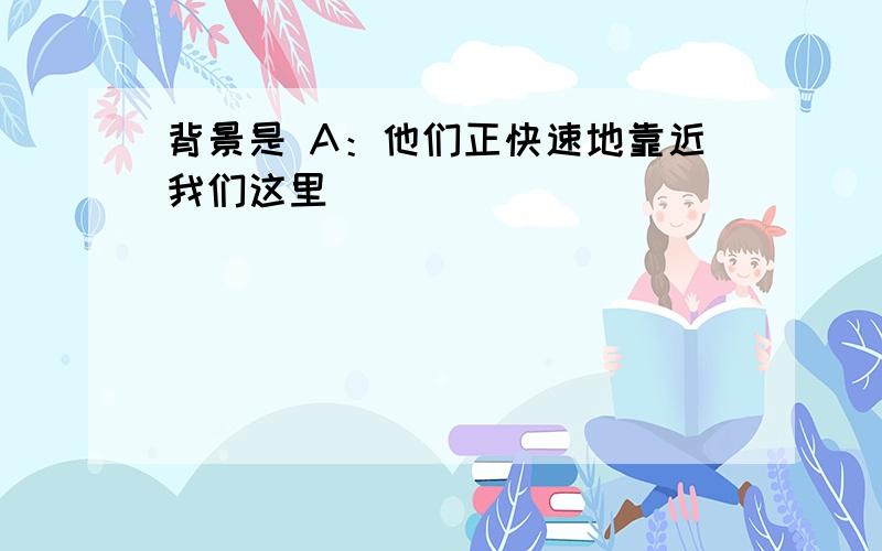 背景是 A：他们正快速地靠近我们这里