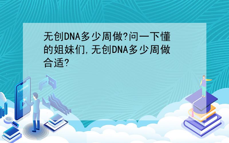 无创DNA多少周做?问一下懂的姐妹们,无创DNA多少周做合适?