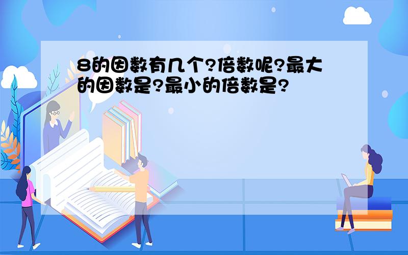 8的因数有几个?倍数呢?最大的因数是?最小的倍数是?