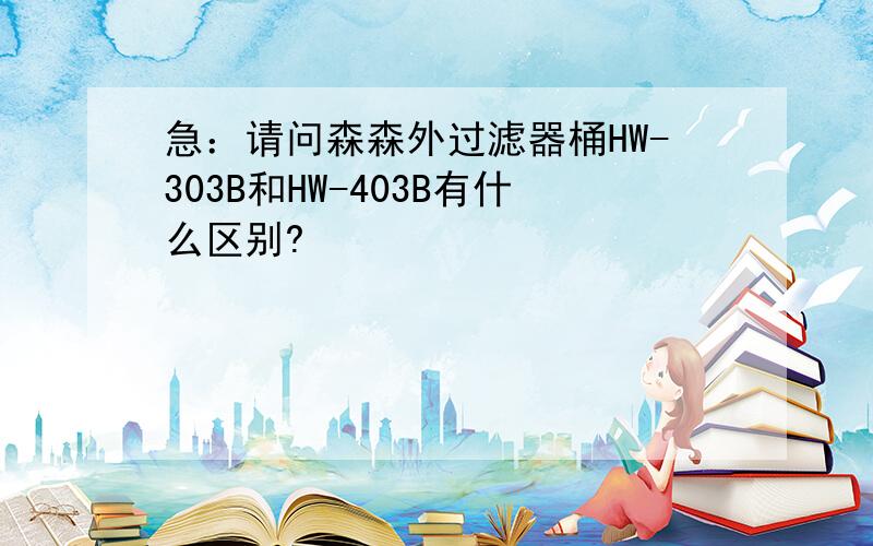 急：请问森森外过滤器桶HW-303B和HW-403B有什么区别?