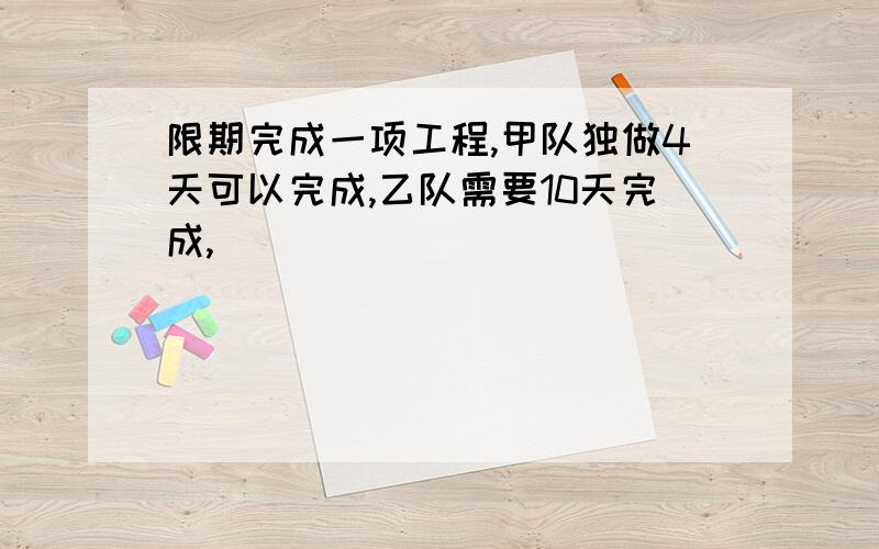 限期完成一项工程,甲队独做4天可以完成,乙队需要10天完成,