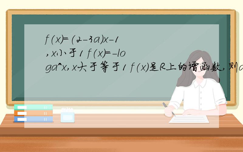 f(x)=(2-3a)x-1,x小于1 f(x)=-loga^x,x大于等于1 f(x)是R上的增函数,则a的取值范围是