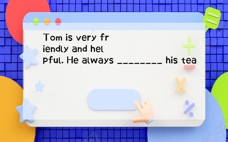 Tom is very friendly and helpful. He always ________ his tea