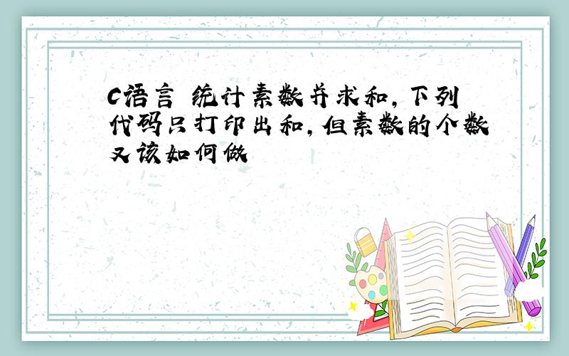 C语言 统计素数并求和,下列代码只打印出和,但素数的个数又该如何做