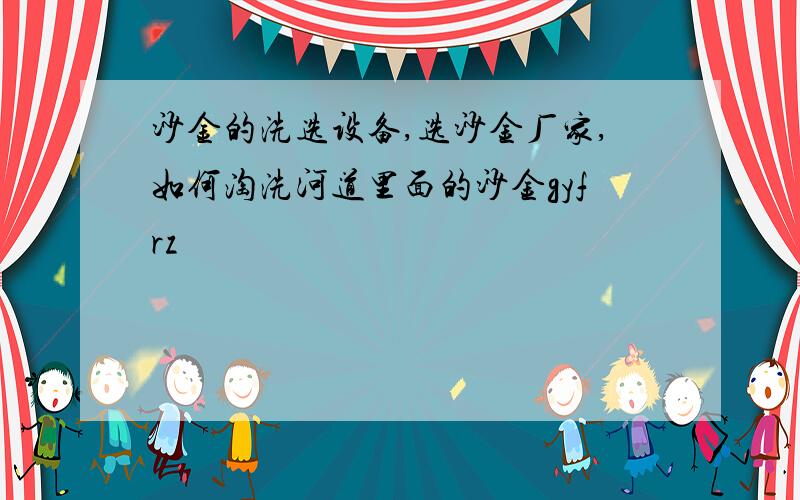 沙金的洗选设备,选沙金厂家,如何淘洗河道里面的沙金gyfrz