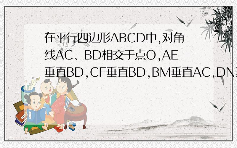 在平行四边形ABCD中,对角线AC、BD相交于点O,AE垂直BD,CF垂直BD,BM垂直AC,DN垂直AC,垂足分别是E