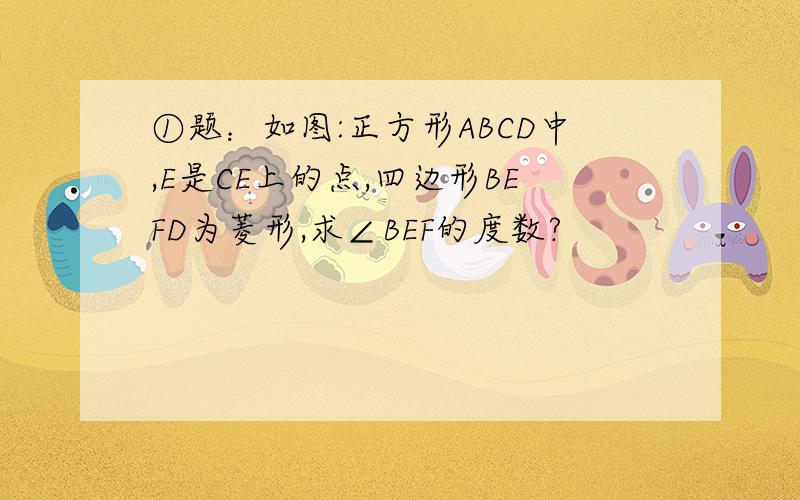 ①题：如图:正方形ABCD中,E是CE上的点,四边形BEFD为菱形,求∠BEF的度数?