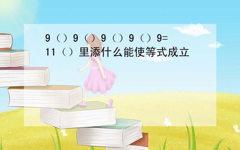 9（）9（）9（）9（）9=11（）里添什么能使等式成立