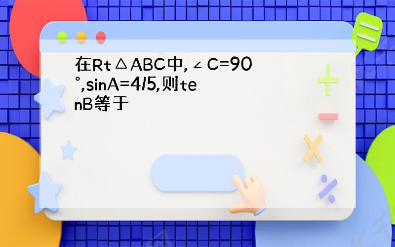 在Rt△ABC中,∠C=90°,sinA=4/5,则tenB等于