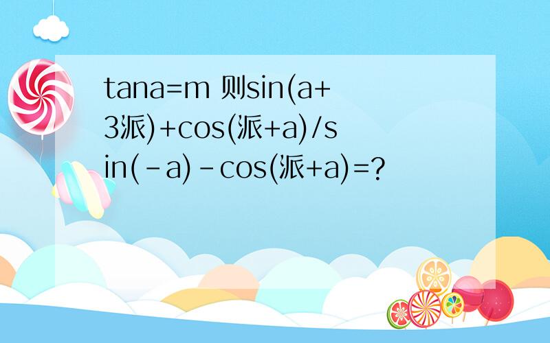 tana=m 则sin(a+3派)+cos(派+a)/sin(-a)-cos(派+a)=?