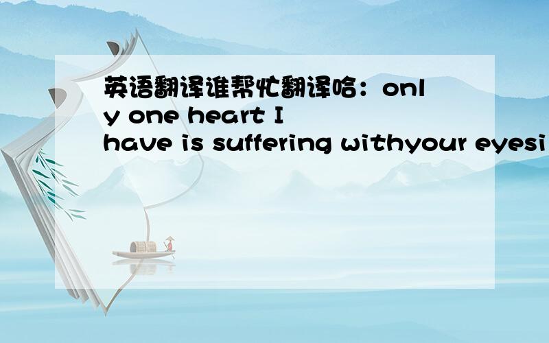 英语翻译谁帮忙翻译哈：only one heart I have is suffering withyour eyesi