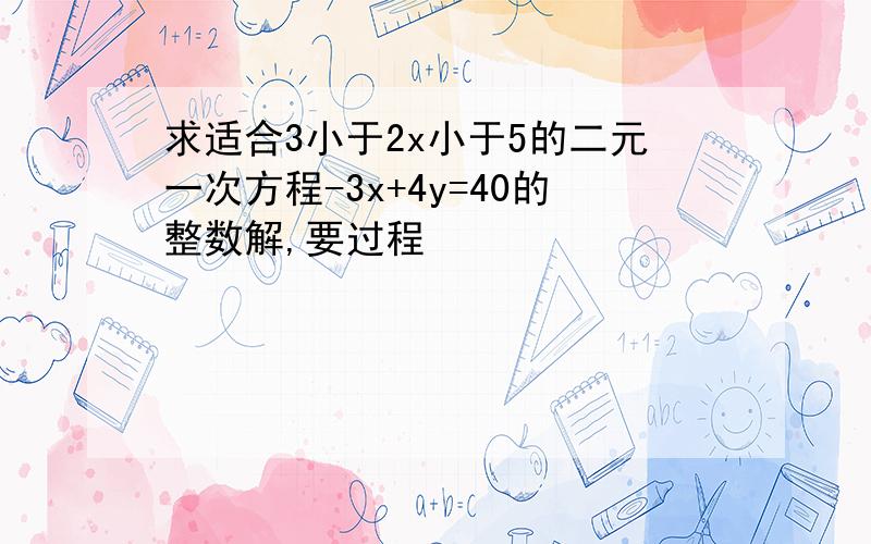 求适合3小于2x小于5的二元一次方程-3x+4y=40的整数解,要过程