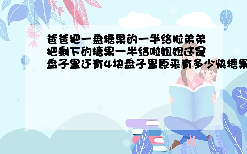 爸爸把一盘糖果的一半给啦弟弟把剩下的糖果一半给啦姐姐这是盘子里还有4块盘子里原来有多少快糖果