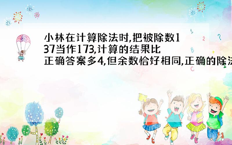 小林在计算除法时,把被除数137当作173,计算的结果比正确答案多4,但余数恰好相同,正确的除法算式应该是什么