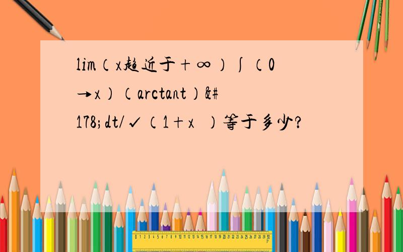 lim（x趋近于+∞）∫（0→x）（arctant）²dt/√（1+x²）等于多少?