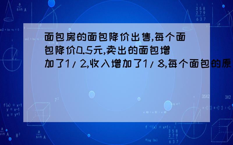 面包房的面包降价出售,每个面包降价0.5元,卖出的面包增加了1/2,收入增加了1/8,每个面包的原价?