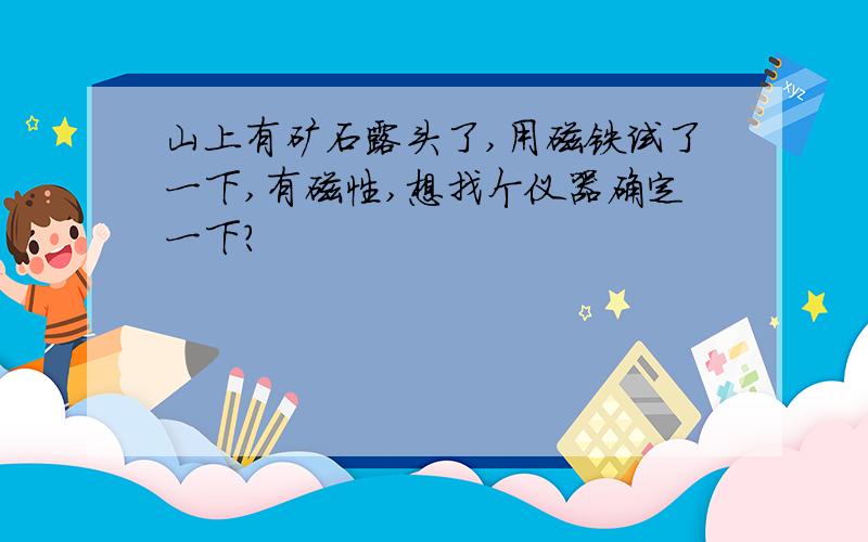 山上有矿石露头了,用磁铁试了一下,有磁性,想找个仪器确定一下?