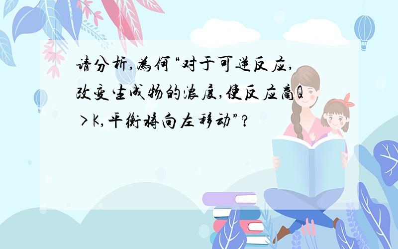 请分析,为何“对于可逆反应,改变生成物的浓度,使反应商Q>K,平衡将向左移动”?