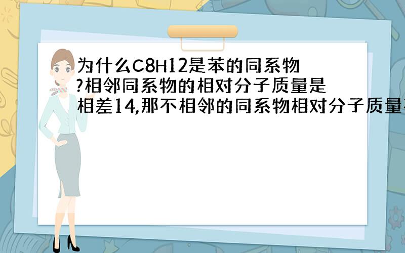 为什么C8H12是苯的同系物?相邻同系物的相对分子质量是相差14,那不相邻的同系物相对分子质量不是14的倍数么?而且苯的