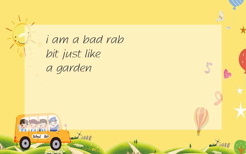 i am a bad rabbit just like a garden