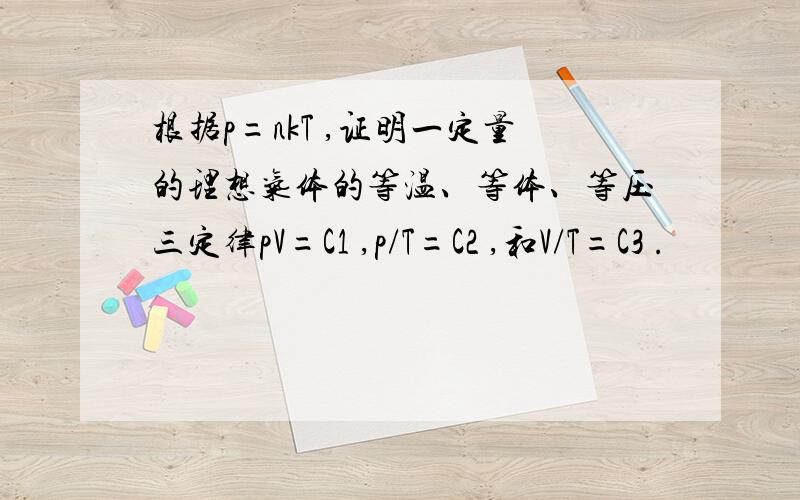 根据p=nkT ,证明一定量的理想气体的等温、等体、等压三定律pV=C1 ,p/T=C2 ,和V/T=C3 .